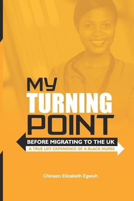 My Turning Point: Before Migrating To The UK (A True Life Experience of a Black Nurse) by Egwuh, Chinazo Elizabeth