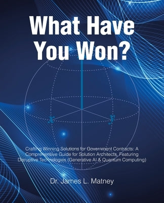 What Have You Won?: Crafting Winning Solutions for Government Contracts: A Comprehensive Guide for Solutions Architects, Featuring Disruptive Technolo by Matney, James L.