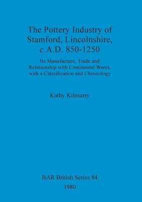 The Pottery Industry of Stamford, Lincolnshire, c.A.D. 850-1250: Its Manufacture, Trade and Relationship with Continental Wares, with a Classification by Kilmurry, Kathy