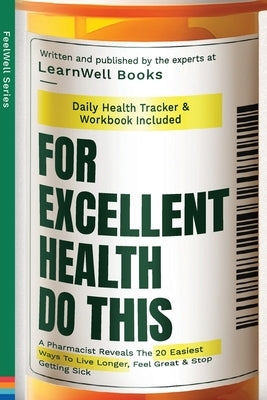 For Excellent Health, Do This: A Pharmacist Reveals The 20 Easiest Ways To Live Longer. Feel Great & Stop Getting Sick by Books, Learnwell