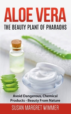 Aloe Vera: The Beauty Plant Of Pharaohs: Avoid Dangerous, Chemical Products - Beauty From Nature by Wimmer, Susan Margret