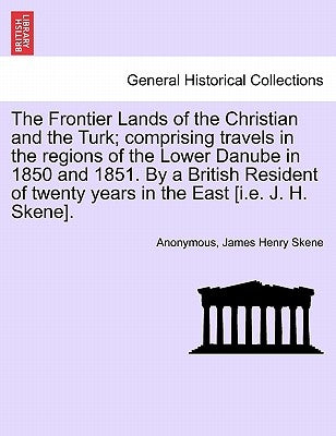 The Frontier Lands of the Christian and the Turk; comprising travels in the regions of the Lower Danube in 1850 and 1851. By a British Resident of twe by Anonymous