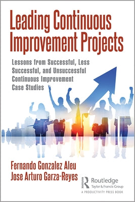 Leading Continuous Improvement Projects: Lessons from Successful, Less Successful, and Unsuccessful Continuous Improvement Case Studies by Aleu, Fernando Gonzalez