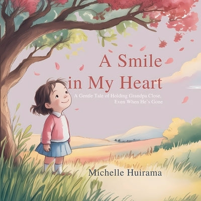 A Smile In My Heart: A Gentle Story of Holding Grandpa Close, Even When He's Gone by Huirama, Michelle