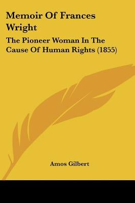 Memoir Of Frances Wright: The Pioneer Woman In The Cause Of Human Rights (1855) by Gilbert, Amos