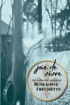Joie de Vivre: The Collected Poems of Roseanna Frechette by Frechette, Roseanna