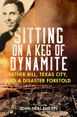 Sitting on a Keg of Dynamite: Father Bill, Texas City, and a Disaster Foretold by Phillips, John Neal