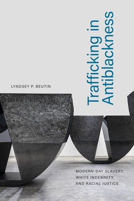 Trafficking in Antiblackness: Modern-Day Slavery, White Indemnity, and Racial Justice by Beutin, Lyndsey P.