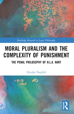 Moral Pluralism and the Complexity of Punishment: The Penal Philosophy of H.L.A. Hart by Nayfeld, Nicolas