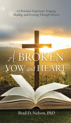 A Broken Vow and Heart: A Christian's Experience Triaging, Healing, and Growing Through Divorce by Nelson, Brad D.