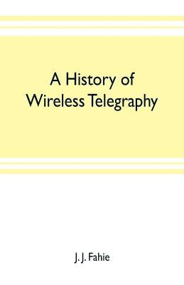 A history of wireless telegraphy: including some bare-wire proposals for subaqueous telegraphs by J. Fahie, J.
