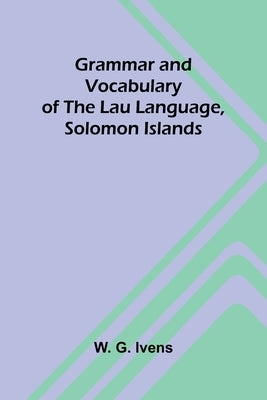 Grammar and Vocabulary of the Lau Language, Solomon Islands by G. Ivens, W.