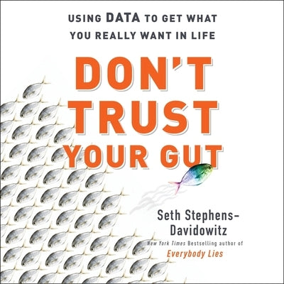 Don't Trust Your Gut: Using Data to Get What You Really Want in Life by Stephens-Davidowitz, Seth