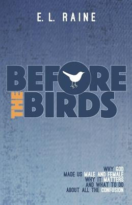 Before the Birds: Why God made male and female, why it matters, and what to do with all the confusion by Raine, E. L.