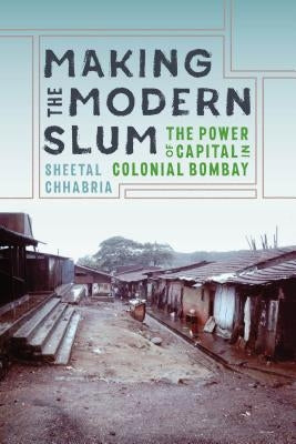 Making the Modern Slum: The Power of Capital in Colonial Bombay by Chhabria, Sheetal