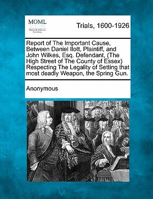 Report of the Important Cause, Between Daniel Ilott, Plaintiff, and John Wilkes, Esq. Defendant, (the High Street of the County of Essex) Respecting t by Anonymous