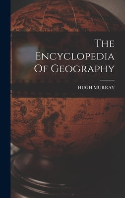 The Encyclopedia Of Geography by Murray, Hugh