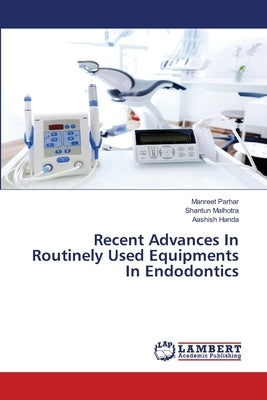 Recent Advances In Routinely Used Equipments In Endodontics by Parhar, Manreet