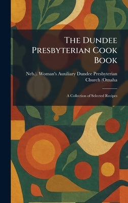 The Dundee Presbyterian Cook Book: A Collection of Selected Recipes by Dundee Presbyterian Church (Omaha, Ne