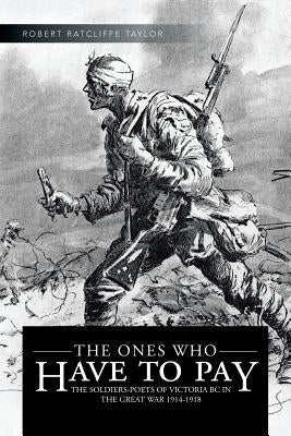 The Ones Who Have to Pay: The Soldiers-Poets of Victoria BC in the Great War 1914-1918 by Taylor, Robert Ratcliffe