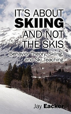 It's About Skiing and Not the Skis: Behavior Theory, Skiing, and Ski Teaching by Eacker, Jay