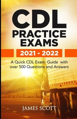 CDL Practice Exams 2021 - 2022: A Quick CDL Exam Guide with over 500 Questions and Answers by Scott, James
