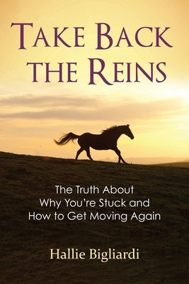 Take Back the Reins: The Truth About Why You're Stuck and How to Get Moving Again by Bigliardi, Hallie