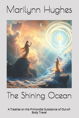 The Shining Ocean (An Out-of-Body Travel Book): A Treatise on the Primordial Substance of Out-of-Body Travel by Hughes, Marilynn