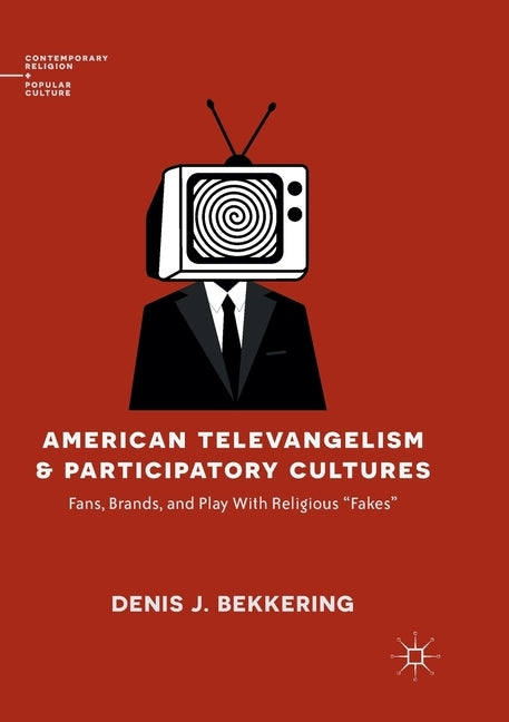 American Televangelism and Participatory Cultures: Fans, Brands, and Play with Religious Fakes by Bekkering, Denis J.