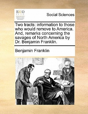 Two Tracts: Information to Those Who Would Remove to America. And, Remarks Concerning the Savages of North America by Dr. Benjamin Franklin. by Franklin, Benjamin