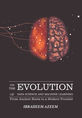 On The Evolution of Data Science and Machine Learning: From Ancient Roots to a Modern Frontier by Azeem, Ibraheem
