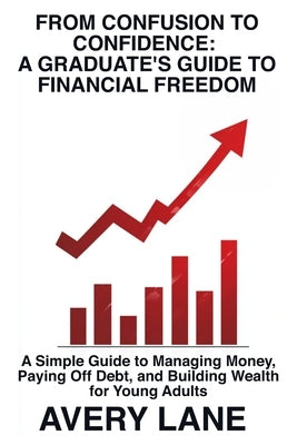 From Confusion to Confidence: A Graduate's Guide to Financial Freedom: A Simple Guide to Managing Money, Paying Off Debt, and Building Wealth for Youn by Lane, Avery