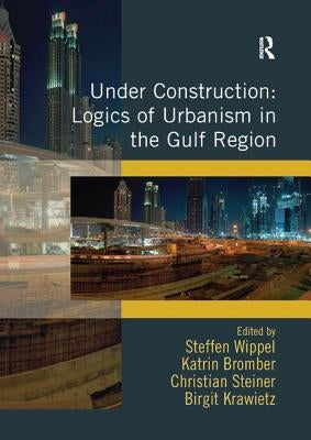 Under Construction: Logics of Urbanism in the Gulf Region by Wippel, Steffen