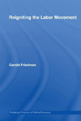 Reigniting the Labor Movement: Restoring means to ends in a democratic Labor Movement by Friedman, Gerald