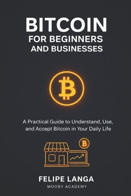 Bitcoin for beginners and businesses: a practical guide to understand, use and accept bitcoin in your daily life by Langa, Felipe