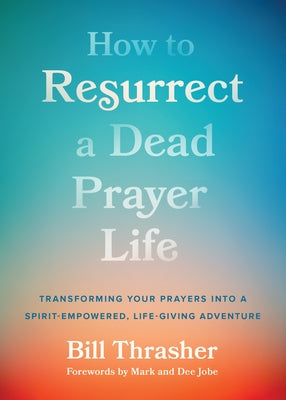 How to Resurrect a Dead Prayer Life: Transforming Your Prayers Into a Spirit-Empowered, Life-Giving Adventure by Thrasher, Bill