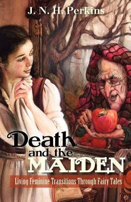 Death and the Maiden: Living Feminine Transitions Through Fairy Tales: Living Feminine Transitions Through Fairy Tales by Perkins, J. N. H.