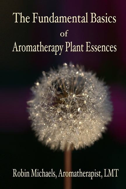 The Fundamental Basics of Aromatherapy Plant Essences by Michaels, Robin