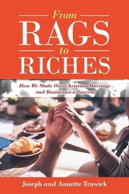 From Rags to Riches: How We Made Our Christian Marriage and Businesses a Success by Trawick, Joseph