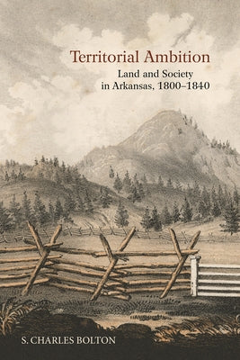 Territorial Ambition: Land and Society in Arkansas, 1800-1840 by Bolton, S. Charles