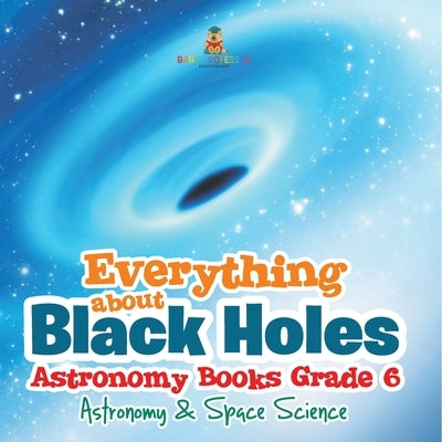 Everything about Black Holes Astronomy Books Grade 6 Astronomy & Space Science by Baby Professor