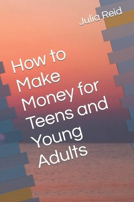 How to make money for teens and Young Adults by Reid Bcom, Julia