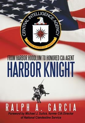 Harbor Knight: From Harbor Hoodlum to Honored CIA Agent by Garcia, Ralph A.
