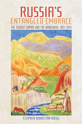 Russia's Entangled Embrace: The Tsarist Empire and the Armenians, 1801-1914 by Riegg, Stephen Badalyan