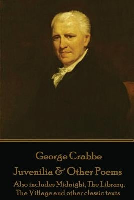 George Crabbe - Juvenilia & Other Poems: Also includes Midnight, The Library, The Village and other classic texts by Crabbe, George