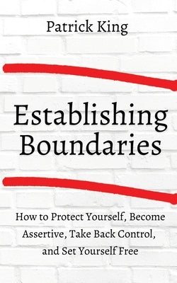 How to Establish Boundaries: Protect Yourself, Become Assertive, Take Back Control, and Set Yourself Free by King, Patrick