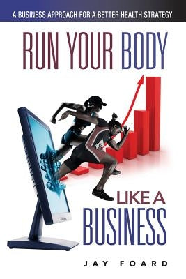 Run Your Body Like a Business: A Business Approach for a Better Health Strategy by Foard, Jay