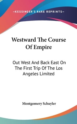 Westward The Course Of Empire: Out West And Back East On The First Trip Of The Los Angeles Limited by Schuyler, Montgomery