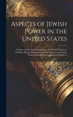 Aspects of Jewish Power in the United States; Volume 4 of the International Jew, the World's Foremost Problem; Being a Reprint of a Fourth Selection o by Anonymous