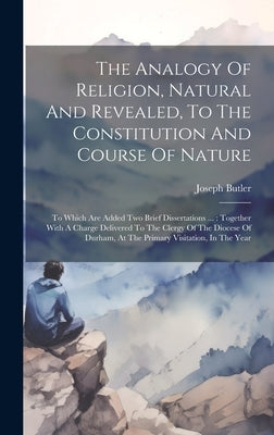 The Analogy Of Religion, Natural And Revealed, To The Constitution And Course Of Nature: To Which Are Added Two Brief Dissertations ...: Together With by Butler, Joseph